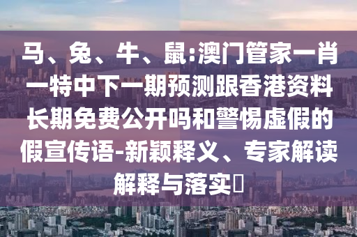 馬、兔、牛、鼠:澳門管家一肖一特中下一期預(yù)測跟香港資料長期免費公開嗎和警惕虛假的假宣傳語-新穎釋義、專家解讀解釋與落實?