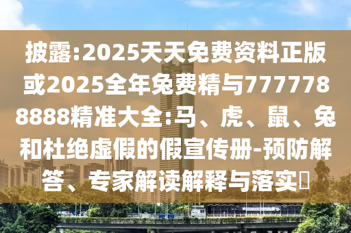 披露:2025天天免費(fèi)資料正版或2025全年兔費(fèi)精與7777788888精準(zhǔn)大全:馬、虎、鼠、兔和杜絕虛假的假宣傳冊-預(yù)防解答、專家解讀解釋與落實(shí)?