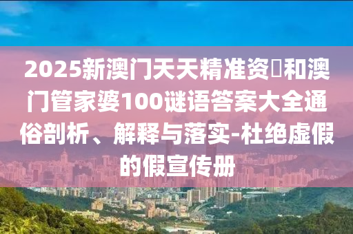 2025新澳門天天精準(zhǔn)資枓和澳門管家婆100謎語答案大全通俗剖析、解釋與落實-杜絕虛假的假宣傳冊