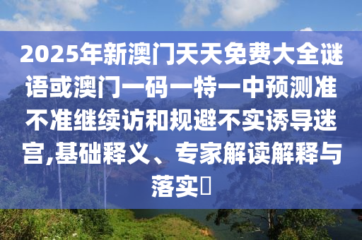 2025年新澳門天天免費大全謎語或澳門一碼一特一中預測準不準繼續(xù)訪和規(guī)避不實誘導迷宮,基礎釋義、專家解讀解釋與落實?