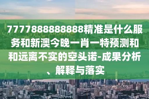 7777888888888精準是什么服務和新澳今晚一肖一特預測和和遠離不實的空頭諾-成果分析、解釋與落實