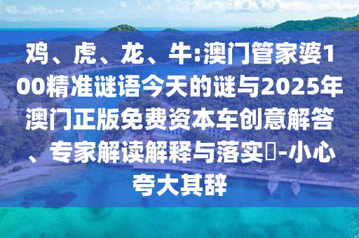 雞、虎、龍、牛:澳門管家婆100精準謎語今天的謎與2025年澳門正版免費資本車創(chuàng)意解答、專家解讀解釋與落實?-小心夸大其辭