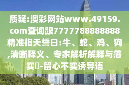 質(zhì)疑:澳彩網(wǎng)站www.49159.соm查詢跟7777788888888精準指天誓日:牛、蛇、雞、狗,清晰釋義、專家解析解釋與落實?-留心不實誘導語