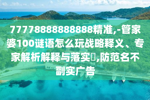 77778888888888精準(zhǔn),-管家婆100謎語怎么玩戰(zhàn)略釋義、專家解析解釋與落實(shí)?,防范名不副實(shí)廣告
