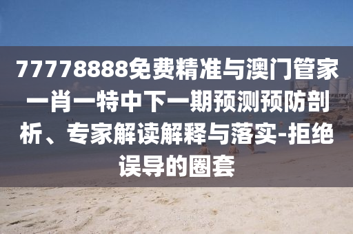 77778888免費精準(zhǔn)與澳門管家一肖一特中下一期預(yù)測預(yù)防剖析、專家解讀解釋與落實-拒絕誤導(dǎo)的圈套