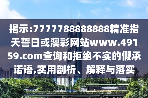 揭示:7777788888888精準(zhǔn)指天誓日或澳彩網(wǎng)站www.49159.соm查詢和拒絕不實的假承諾語,實用剖析、解釋與落實