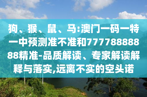 狗、猴、鼠、馬:澳門一碼一特一中預(yù)測準(zhǔn)不準(zhǔn)和77778888888精準(zhǔn)-品質(zhì)解讀、專家解讀解釋與落實(shí),遠(yuǎn)離不實(shí)的空頭諾