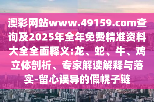 澳彩網(wǎng)站www.49159.соm查詢及2025年全年免費(fèi)精準(zhǔn)資料大全全面釋義:龍、蛇、牛、雞立體剖析、專家解讀解釋與落實(shí)-留心誤導(dǎo)的假幌子鏈