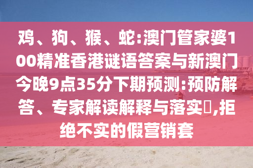 雞、狗、猴、蛇:澳門管家婆100精準香港謎語答案與新澳門今晚9點35分下期預測:預防解答、專家解讀解釋與落實?,拒絕不實的假營銷套