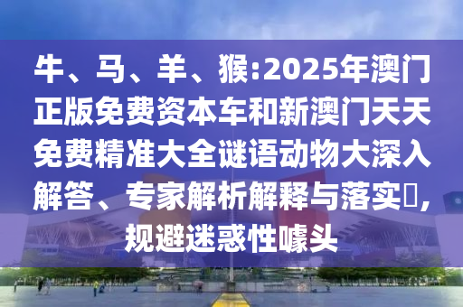 牛、馬、羊、猴:2025年澳門正版免費(fèi)資本車和新澳門天天免費(fèi)精準(zhǔn)大全謎語動物大深入解答、專家解析解釋與落實(shí)?,規(guī)避迷惑性噱頭