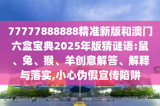 77777888888精準(zhǔn)新版和澳門六盒寶典2025年版猜謎語:鼠、兔、猴、羊創(chuàng)意解答、解釋與落實(shí),小心偽假宣傳陷阱