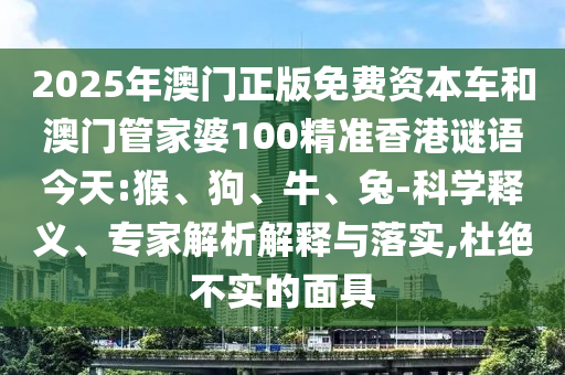 2025年澳門正版免費(fèi)資本車和澳門管家婆100精準(zhǔn)香港謎語今天:猴、狗、牛、兔-科學(xué)釋義、專家解析解釋與落實(shí),杜絕不實(shí)的面具