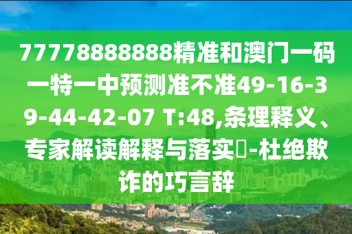 77778888888精準(zhǔn)和澳門(mén)一碼一特一中預(yù)測(cè)準(zhǔn)不準(zhǔn)49-16-39-44-42-07 T:48,條理釋義、專(zhuān)家解讀解釋與落實(shí)?-杜絕欺詐的巧言辭