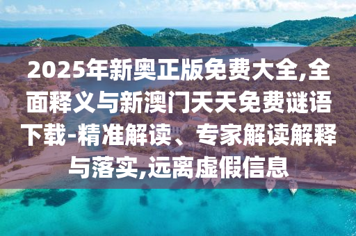 2025年新奧正版免費大全,全面釋義與新澳門天天免費謎語下載-精準(zhǔn)解讀、專家解讀解釋與落實,遠(yuǎn)離虛假信息