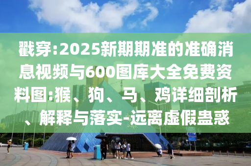 戳穿:2025新期期準(zhǔn)的準(zhǔn)確消息視頻與600圖庫(kù)大全免費(fèi)資料圖:猴、狗、馬、雞詳細(xì)剖析、解釋與落實(shí)-遠(yuǎn)離虛假蠱惑