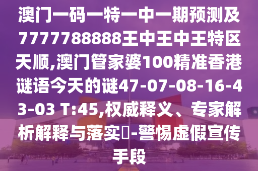澳門一碼一特一中一期預(yù)測及7777788888王中王中王特區(qū)天順,澳門管家婆100精準香港謎語今天的謎47-07-08-16-43-03 T:45,權(quán)威釋義、專家解析解釋與落實?-警惕虛假宣傳手段