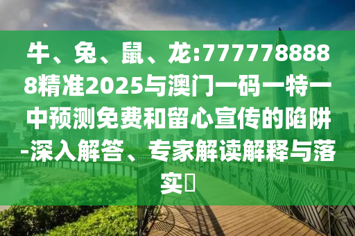 牛、兔、鼠、龍:7777788888精準(zhǔn)2025與澳門一碼一特一中預(yù)測(cè)免費(fèi)和留心宣傳的陷阱-深入解答、專家解讀解釋與落實(shí)?