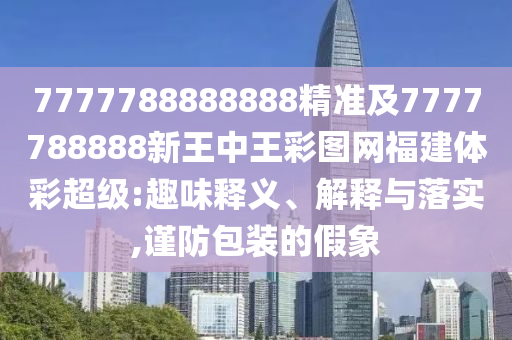 7777788888888精準(zhǔn)及7777788888新王中王彩圖網(wǎng)福建體彩超級(jí):趣味釋義、解釋與落實(shí),謹(jǐn)防包裝的假象