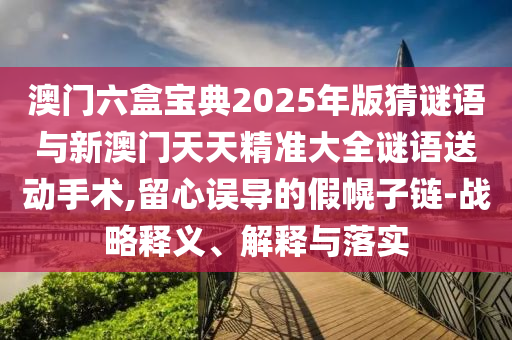 澳門六盒寶典2025年版猜謎語與新澳門天天精準(zhǔn)大全謎語送動(dòng)手術(shù),留心誤導(dǎo)的假幌子鏈-戰(zhàn)略釋義、解釋與落實(shí)