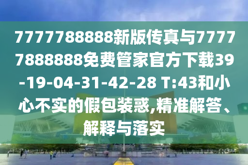 7777788888新版?zhèn)髡媾c77777888888免費(fèi)管家官方下載39-19-04-31-42-28 T:43和小心不實(shí)的假包裝惑,精準(zhǔn)解答、解釋與落實(shí)