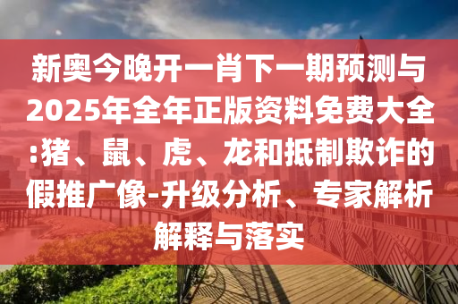 新奧今晚開一肖下一期預(yù)測(cè)與2025年全年正版資料免費(fèi)大全:豬、鼠、虎、龍和抵制欺詐的假推廣像-升級(jí)分析、專家解析解釋與落實(shí)