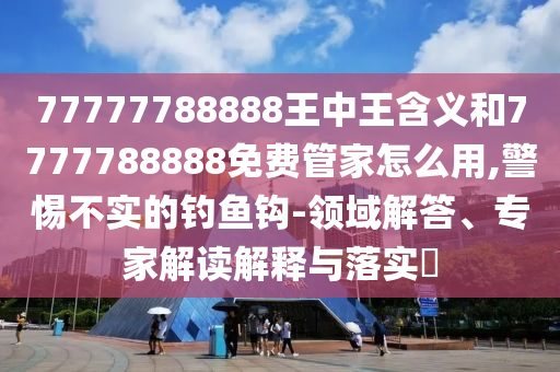 77777788888王中王含義和7777788888免費(fèi)管家怎么用,警惕不實(shí)的釣魚鉤-領(lǐng)域解答、專家解讀解釋與落實(shí)?