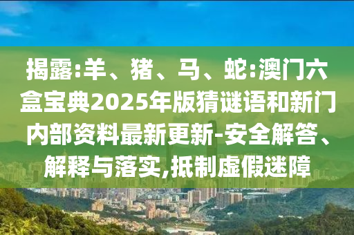 揭露:羊、豬、馬、蛇:澳門六盒寶典2025年版猜謎語和新門內(nèi)部資料最新更新-安全解答、解釋與落實(shí),抵制虛假迷障
