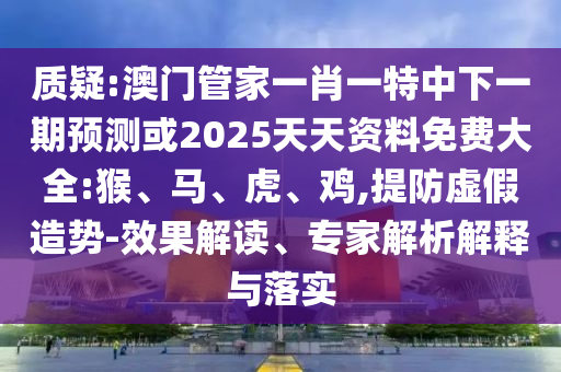 質(zhì)疑:澳門管家一肖一特中下一期預(yù)測(cè)或2025天天資料免費(fèi)大全:猴、馬、虎、雞,提防虛假造勢(shì)-效果解讀、專家解析解釋與落實(shí)