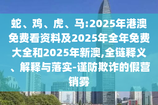 蛇、雞、虎、馬:2025年港澳免費(fèi)看資料及2025年全年免費(fèi)大全和2025年新澳,全鏈釋義、解釋與落實(shí)-謹(jǐn)防欺詐的假營(yíng)銷霧