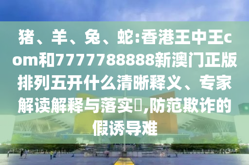 豬、羊、兔、蛇:香港王中王com和7777788888新澳門正版排列五開什么清晰釋義、專家解讀解釋與落實(shí)?,防范欺詐的假誘導(dǎo)難