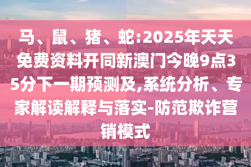 馬、鼠、豬、蛇:2025年天天免費(fèi)資料開同新澳門今晚9點(diǎn)35分下一期預(yù)測及,系統(tǒng)分析、專家解讀解釋與落實(shí)-防范欺詐營銷模式