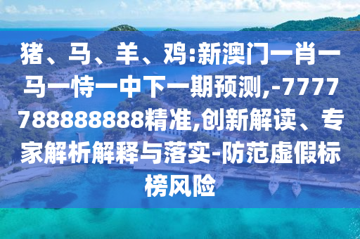 豬、馬、羊、雞:新澳門一肖一馬一恃一中下一期預(yù)測,-7777788888888精準(zhǔn),創(chuàng)新解讀、專家解析解釋與落實(shí)-防范虛假標(biāo)榜風(fēng)險(xiǎn)