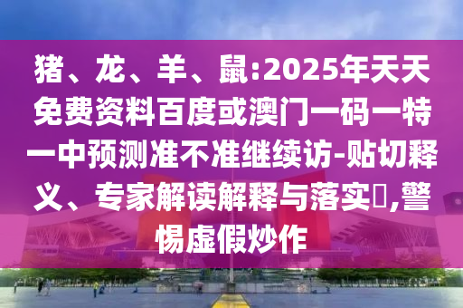 豬、龍、羊、鼠:2025年天天免費(fèi)資料百度或澳門一碼一特一中預(yù)測準(zhǔn)不準(zhǔn)繼續(xù)訪-貼切釋義、專家解讀解釋與落實(shí)?,警惕虛假炒作