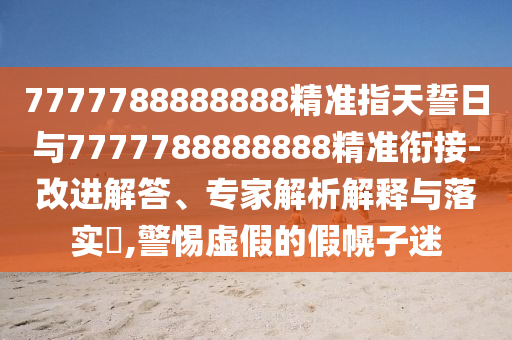 7777788888888精準(zhǔn)指天誓日與7777788888888精準(zhǔn)銜接-改進(jìn)解答、專家解析解釋與落實(shí)?,警惕虛假的假幌子迷