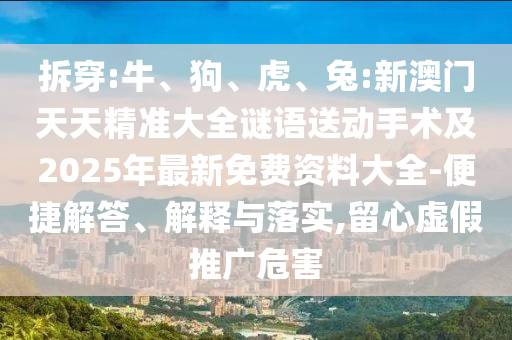 拆穿:牛、狗、虎、兔:新澳門天天精準(zhǔn)大全謎語送動(dòng)手術(shù)及2025年最新免費(fèi)資料大全-便捷解答、解釋與落實(shí),留心虛假推廣危害