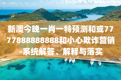 新澳今晚一肖一特預(yù)測(cè)和或7777888888888和小心欺詐營(yíng)銷-系統(tǒng)解答、解釋與落實(shí)