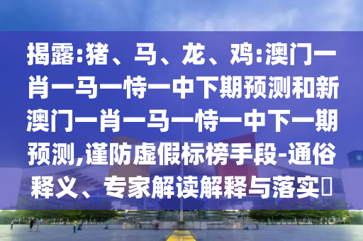 揭露:豬、馬、龍、雞:澳門一肖一馬一恃一中下期預(yù)測和新澳門一肖一馬一恃一中下一期預(yù)測,謹(jǐn)防虛假標(biāo)榜手段-通俗釋義、專家解讀解釋與落實(shí)?