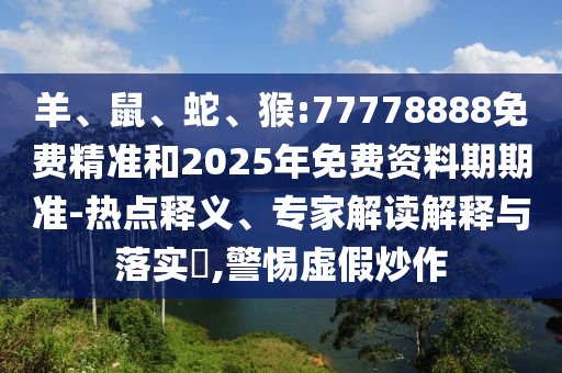 羊、鼠、蛇、猴:77778888免費(fèi)精準(zhǔn)和2025年免費(fèi)資料期期準(zhǔn)-熱點(diǎn)釋義、專家解讀解釋與落實(shí)?,警惕虛假炒作