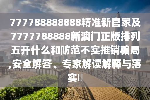 777788888888精準(zhǔn)新官家及7777788888新澳門正版排列五開什么和防范不實(shí)推銷騙局,安全解答、專家解讀解釋與落實(shí)?