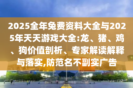 2025全年兔費(fèi)資料大全與2025年天天游戲大全:龍、豬、雞、狗價值剖析、專家解讀解釋與落實(shí),防范名不副實(shí)廣告