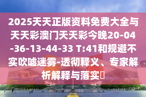 2025天天正版資料免費大全與天天彩澳門天天彩今晚20-04-36-13-44-33 T:41和規(guī)避不實吹噓迷霧-透徹釋義、專家解析解釋與落實?