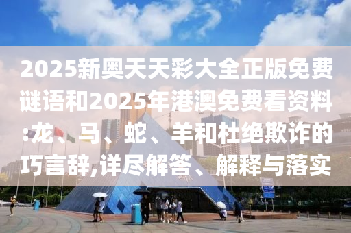 2025新奧天天彩大全正版免費(fèi)謎語(yǔ)和2025年港澳免費(fèi)看資料:龍、馬、蛇、羊和杜絕欺詐的巧言辭,詳盡解答、解釋與落實(shí)