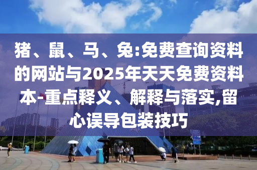 豬、鼠、馬、兔:免費(fèi)查詢資料的網(wǎng)站與2025年天天免費(fèi)資料本-重點(diǎn)釋義、解釋與落實(shí),留心誤導(dǎo)包裝技巧
