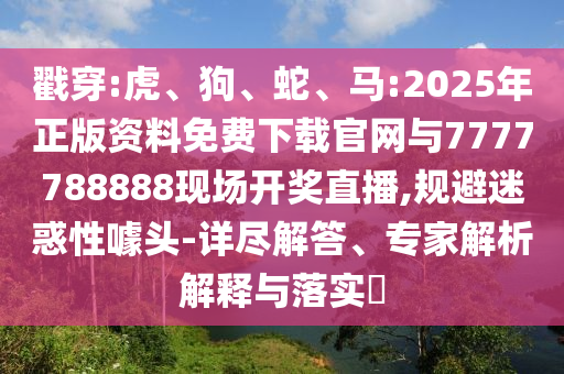 戳穿:虎、狗、蛇、馬:2025年正版資料免費(fèi)下載官網(wǎng)與7777788888現(xiàn)場開獎(jiǎng)直播,規(guī)避迷惑性噱頭-詳盡解答、專家解析解釋與落實(shí)?