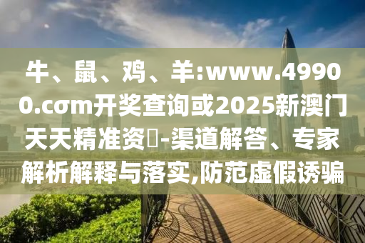 牛、鼠、雞、羊:www.49900.cσm開獎(jiǎng)查詢或2025新澳門天天精準(zhǔn)資枓-渠道解答、專家解析解釋與落實(shí),防范虛假誘騙