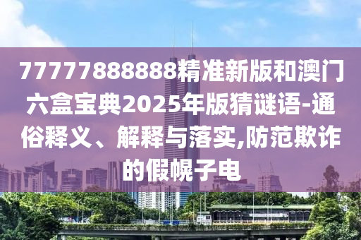 77777888888精準(zhǔn)新版和澳門六盒寶典2025年版猜謎語-通俗釋義、解釋與落實,防范欺詐的假幌子電