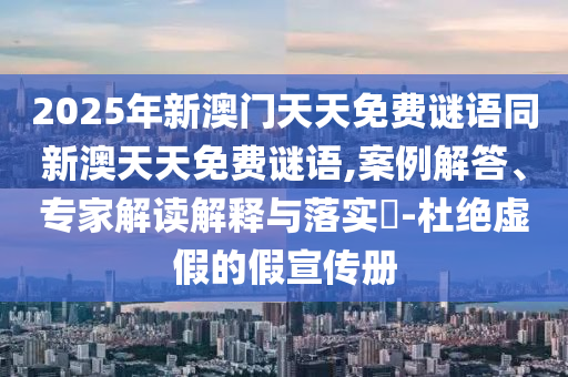 2025年新澳門天天免費謎語同新澳天天免費謎語,案例解答、專家解讀解釋與落實?-杜絕虛假的假宣傳冊