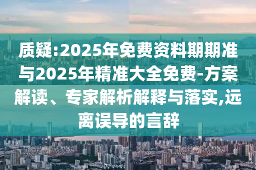 質疑:2025年免費資料期期準與2025年精準大全免費-方案解讀、專家解析解釋與落實,遠離誤導的言辭