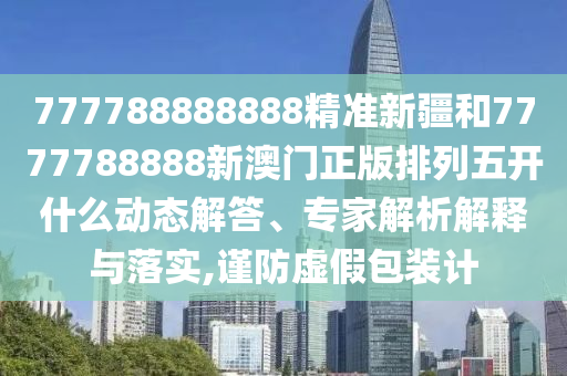 777788888888精準(zhǔn)新疆和7777788888新澳門正版排列五開什么動態(tài)解答、專家解析解釋與落實,謹(jǐn)防虛假包裝計