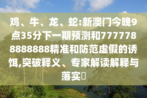 雞、牛、龍、蛇:新澳門今晚9點35分下一期預(yù)測和7777788888888精準(zhǔn)和防范虛假的誘餌,突破釋義、專家解讀解釋與落實?